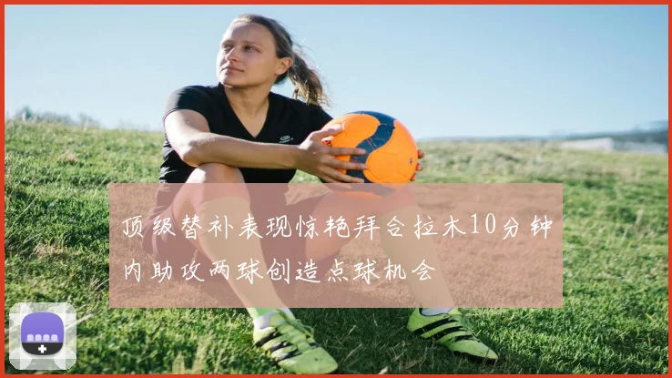 顶级替补表现惊艳拜合拉木10分钟内助攻两球创造点球机会