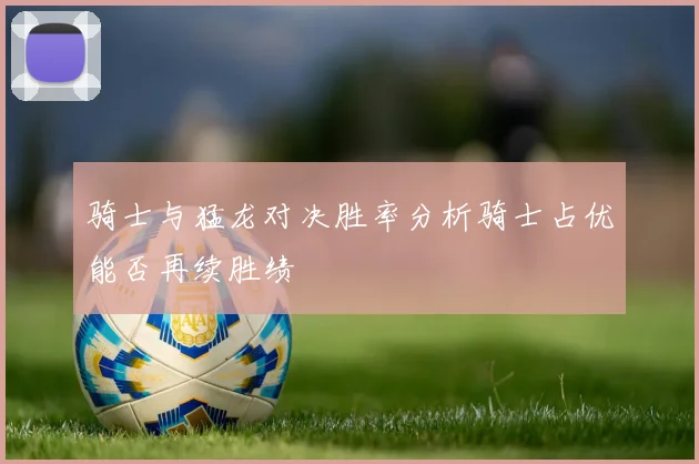 骑士与猛龙对决胜率分析骑士占优能否再续胜绩
