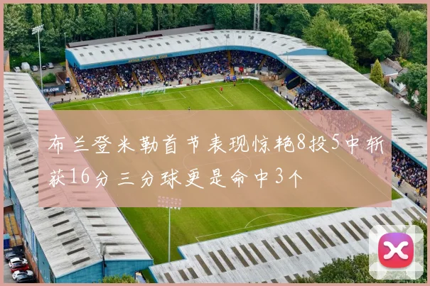 布兰登米勒首节表现惊艳8投5中斩获16分三分球更是命中3个