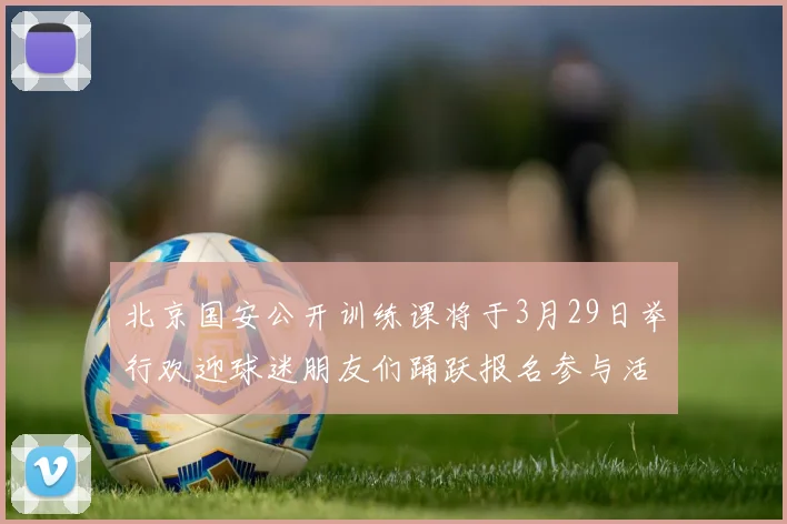 北京国安公开训练课将于3月29日举行欢迎球迷朋友们踊跃报名参与活动