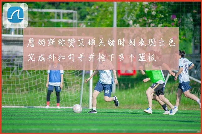 詹姆斯称赞艾顿关键时刻表现出色完成补扣勾手并抢下多个篮板