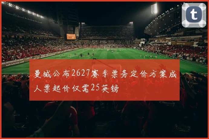 曼城公布2627赛季票务定价方案成人票起价仅需25英镑