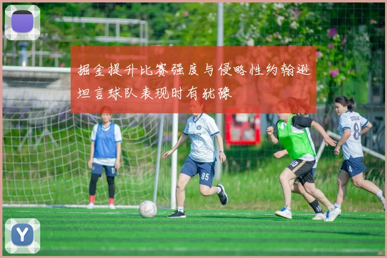 掘金提升比赛强度与侵略性约翰逊坦言球队表现时有犹豫