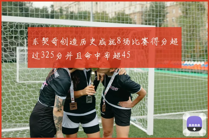 东契奇创造历史成就8场比赛得分超过325分并且命中率超45