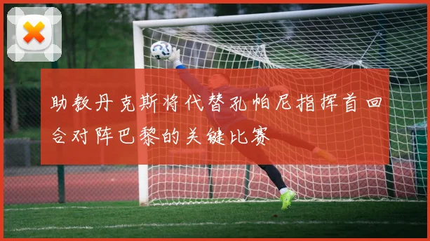 助教丹克斯将代替孔帕尼指挥首回合对阵巴黎的关键比赛