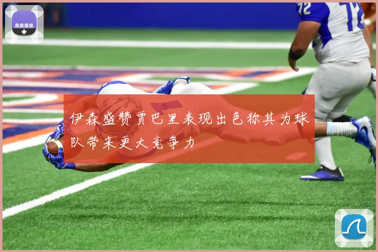 伊森盛赞贾巴里表现出色称其为球队带来更大竞争力