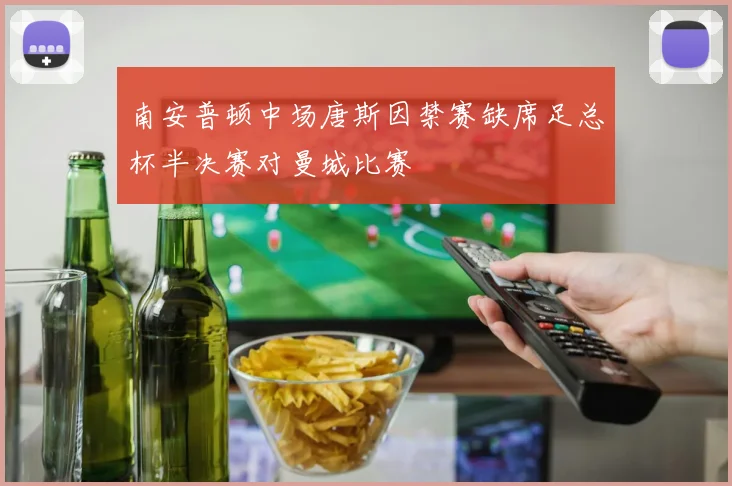 南安普顿中场唐斯因禁赛缺席足总杯半决赛对曼城比赛