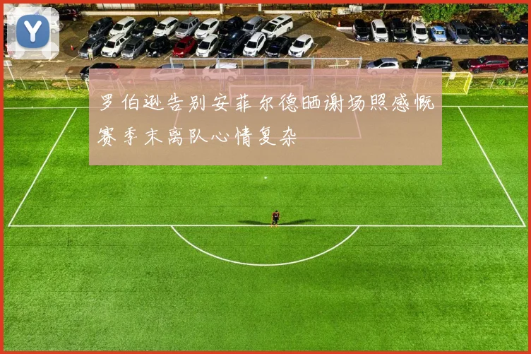 罗伯逊告别安菲尔德晒谢场照感慨赛季末离队心情复杂