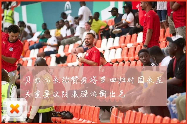 贝尔戈米称赞劳塔罗回归对国米至关重要攻防表现均衡出色