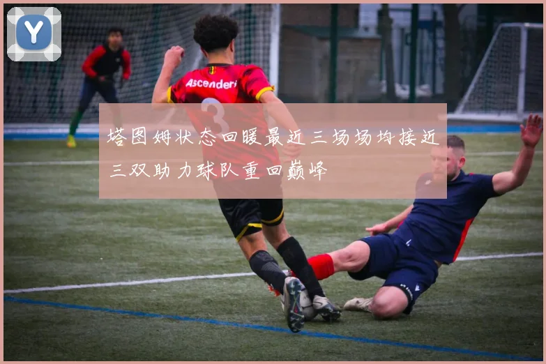 塔图姆状态回暖最近三场场均接近三双助力球队重回巅峰