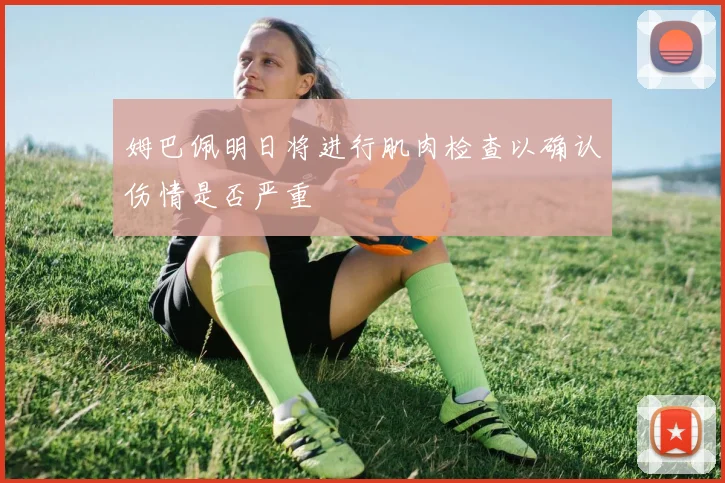 姆巴佩明日将进行肌肉检查以确认伤情是否严重