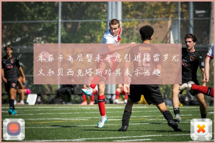 本菲卡高层暂未考虑引进格雷罗尤文和贝西克塔斯对其表示兴趣