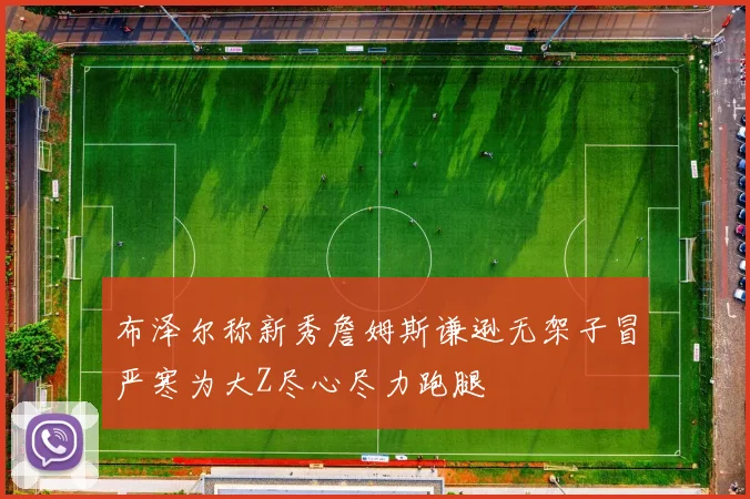 布泽尔称新秀詹姆斯谦逊无架子冒严寒为大Z尽心尽力跑腿