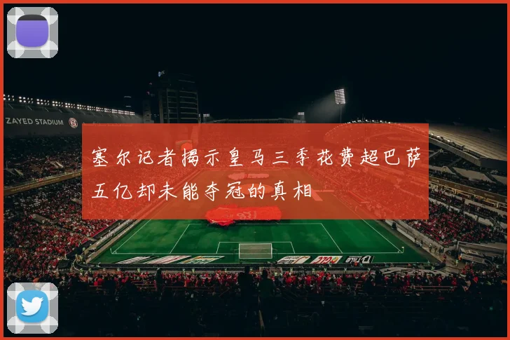 塞尔记者揭示皇马三季花费超巴萨五亿却未能夺冠的真相